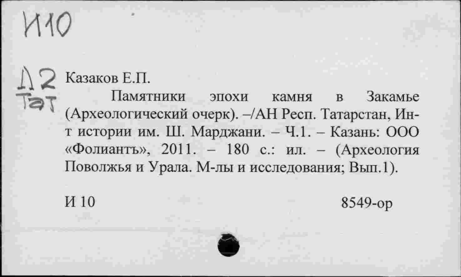 ﻿Казаков Е.П.
Памятники эпохи камня в Закамье (Археологический очерк). -/АН Респ. Татарстан, Ин-т истории им. Ш. Марджани. - 4.1. - Казань: ООО «Фолиантъ», 2011. - 180 с.: ил. - (Археология Поволжья и Урала. М-лы и исследования; Вып.1).
И 10
8549-ор